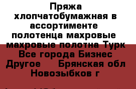 Пряжа хлопчатобумажная в ассортименте, полотенца махровые, махровые полотна Турк - Все города Бизнес » Другое   . Брянская обл.,Новозыбков г.